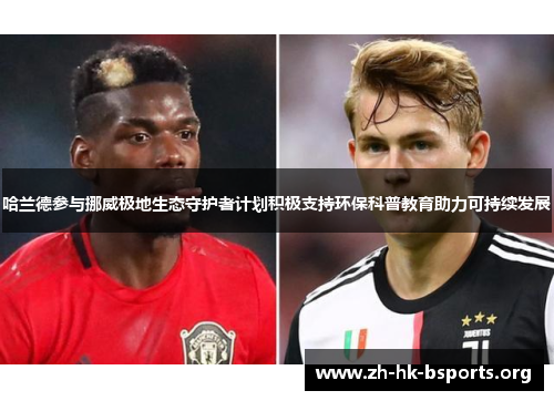 哈兰德参与挪威极地生态守护者计划积极支持环保科普教育助力可持续发展