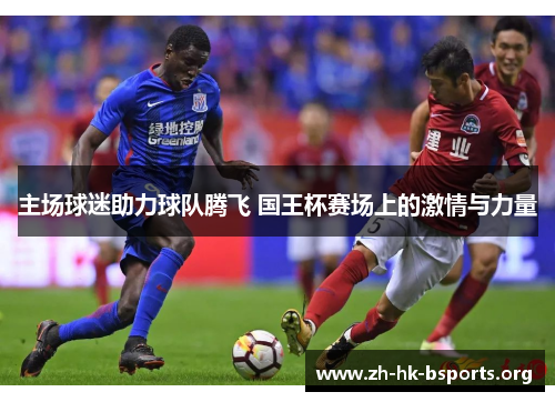 主场球迷助力球队腾飞 国王杯赛场上的激情与力量