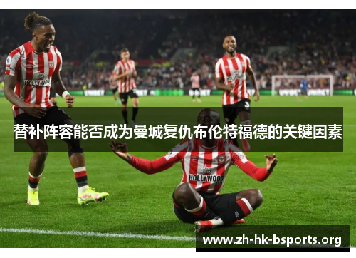 替补阵容能否成为曼城复仇布伦特福德的关键因素