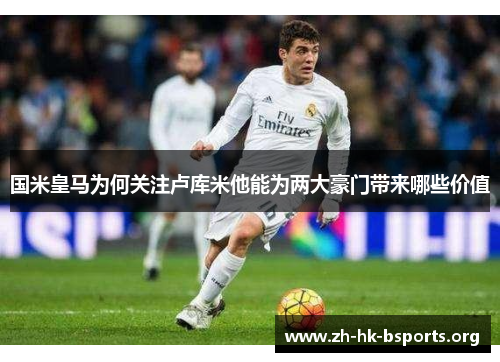 国米皇马为何关注卢库米他能为两大豪门带来哪些价值