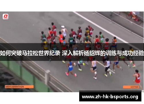 如何突破马拉松世界纪录 深入解析杨绍辉的训练与成功经验