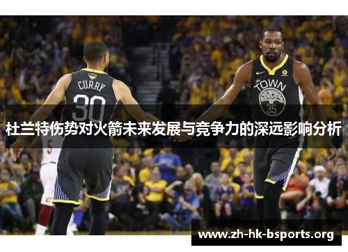 杜兰特伤势对火箭未来发展与竞争力的深远影响分析