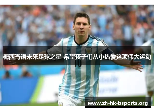 梅西寄语未来足球之星 希望孩子们从小热爱这项伟大运动