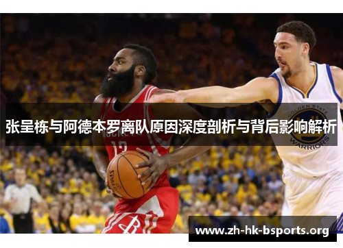 张呈栋与阿德本罗离队原因深度剖析与背后影响解析