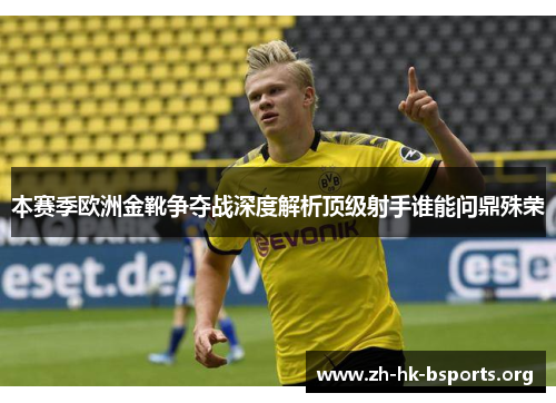 本赛季欧洲金靴争夺战深度解析顶级射手谁能问鼎殊荣