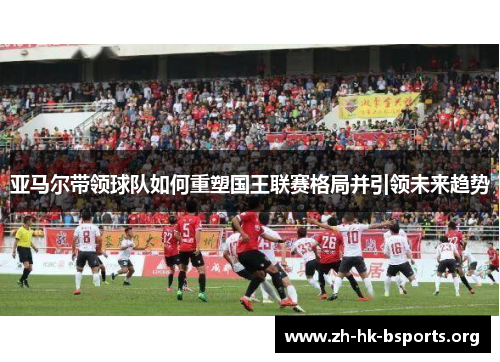 亚马尔带领球队如何重塑国王联赛格局并引领未来趋势