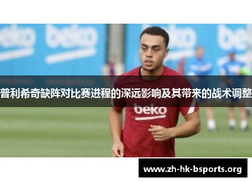 普利希奇缺阵对比赛进程的深远影响及其带来的战术调整