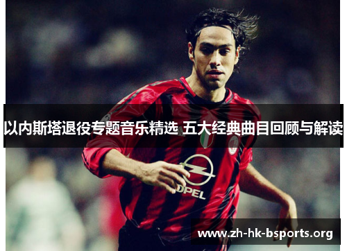 以内斯塔退役专题音乐精选 五大经典曲目回顾与解读