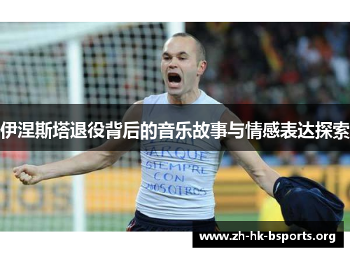 伊涅斯塔退役背后的音乐故事与情感表达探索