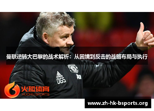 曼联逆转大巴黎的战术解析：从困境到反击的战略布局与执行