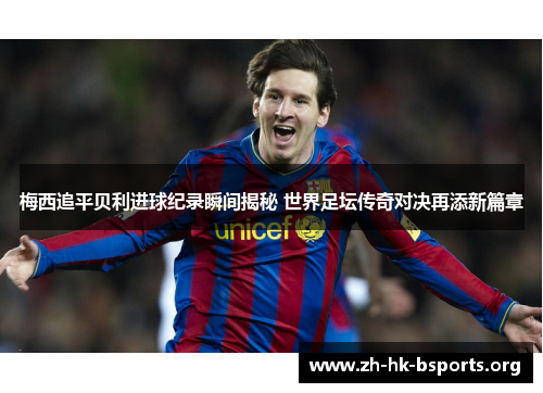 梅西追平贝利进球纪录瞬间揭秘 世界足坛传奇对决再添新篇章