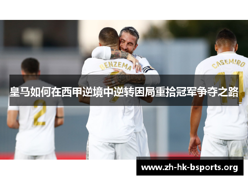 皇马如何在西甲逆境中逆转困局重拾冠军争夺之路 皇马如何在西甲逆境中逆转困局重拾冠军争夺之路