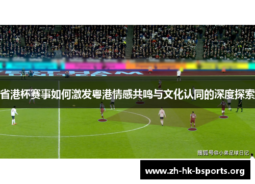 省港杯赛事如何激发粤港情感共鸣与文化认同的深度探索