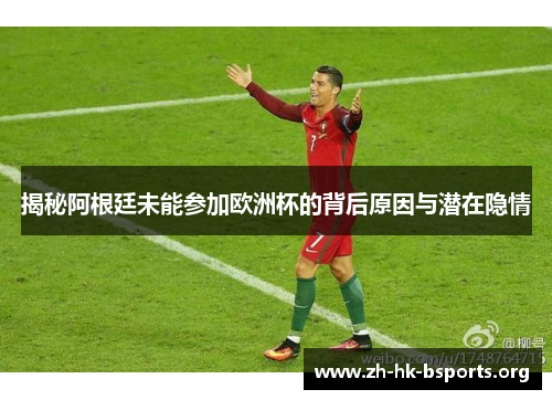 揭秘阿根廷未能参加欧洲杯的背后原因与潜在隐情