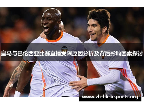 皇马与巴伦西亚比赛直播受限原因分析及背后影响因素探讨
