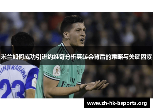 米兰如何成功引进约维奇分析其转会背后的策略与关键因素