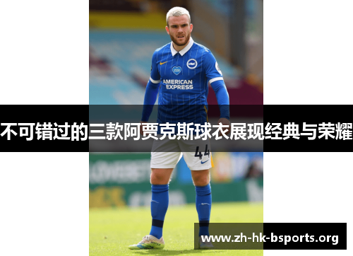 不可错过的三款阿贾克斯球衣展现经典与荣耀