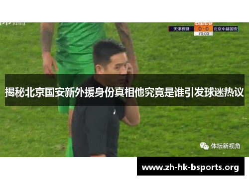 揭秘北京国安新外援身份真相他究竟是谁引发球迷热议