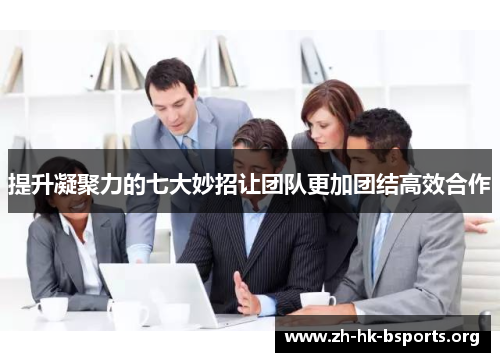 提升凝聚力的七大妙招让团队更加团结高效合作