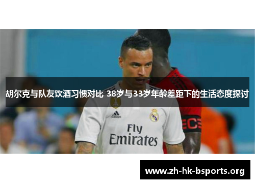 胡尔克与队友饮酒习惯对比 38岁与33岁年龄差距下的生活态度探讨