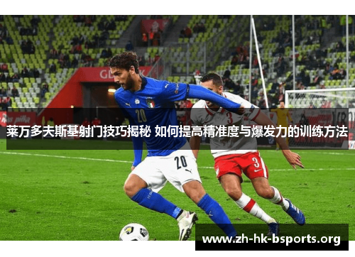 莱万多夫斯基射门技巧揭秘 如何提高精准度与爆发力的训练方法 莱万多夫斯基射门技巧揭秘 如何提高精准度与爆发力的训练方法