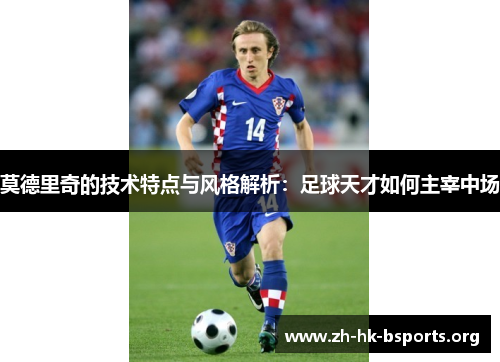 莫德里奇的技术特点与风格解析:足球天才如何主宰中场 莫德里奇的技术特点与风格解析:足球天才如何主宰中场