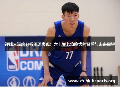 评球人深度分析周琦表现:六十岁老将隐忧的背后与未来展望 评球人深度分析周琦表现:六十岁老将隐忧的背后与未来展望