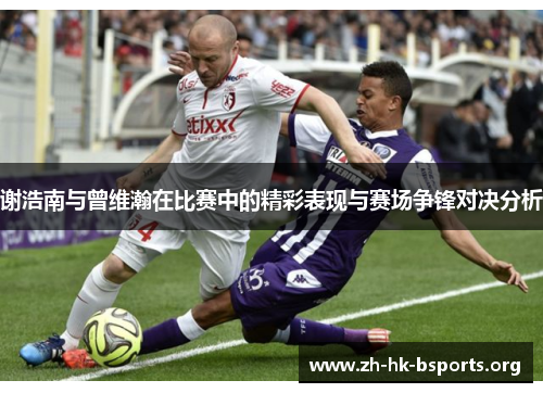 谢浩南与曾维瀚在比赛中的精彩表现与赛场争锋对决分析 谢浩南与曾维瀚在比赛中的精彩表现与赛场争锋对决分析