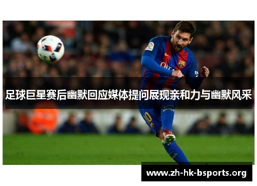 足球巨星赛后幽默回应媒体提问展现亲和力与幽默风采 足球巨星赛后幽默回应媒体提问展现亲和力与幽默风采
