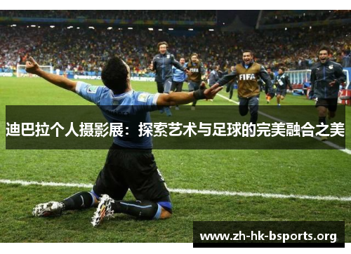 迪巴拉个人摄影展:探索艺术与足球的完美融合之美 迪巴拉个人摄影展:探索艺术与足球的完美融合之美