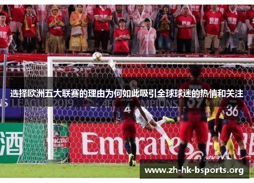 选择欧洲五大联赛的理由为何如此吸引全球球迷的热情和关注
