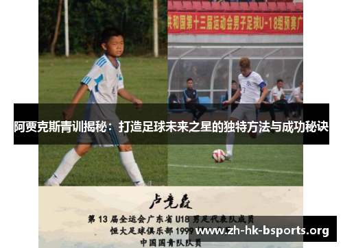阿贾克斯青训揭秘:打造足球未来之星的独特方法与成功秘诀 阿贾克斯青训揭秘:打造足球未来之星的独特方法与成功秘诀