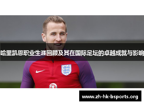 哈里凯恩职业生涯回顾及其在国际足坛的卓越成就与影响