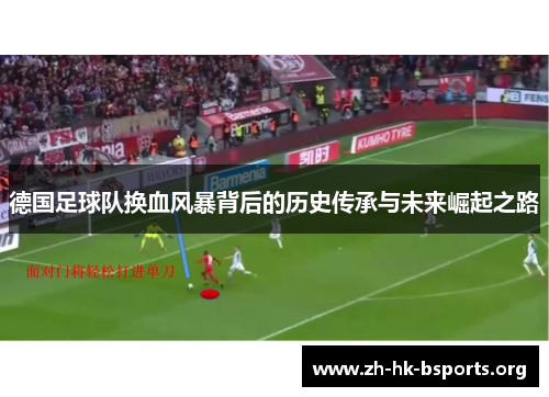 德国足球队换血风暴背后的历史传承与未来崛起之路 德国足球队换血风暴背后的历史传承与未来崛起之路