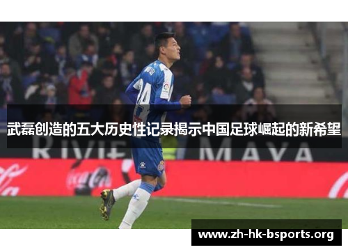 武磊创造的五大历史性记录揭示中国足球崛起的新希望 武磊创造的五大历史性记录揭示中国足球崛起的新希望