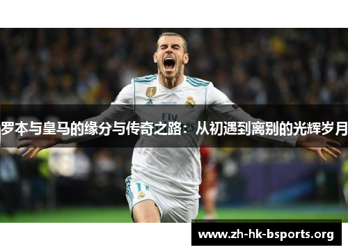 罗本与皇马的缘分与传奇之路:从初遇到离别的光辉岁月 罗本与皇马的缘分与传奇之路:从初遇到离别的光辉岁月