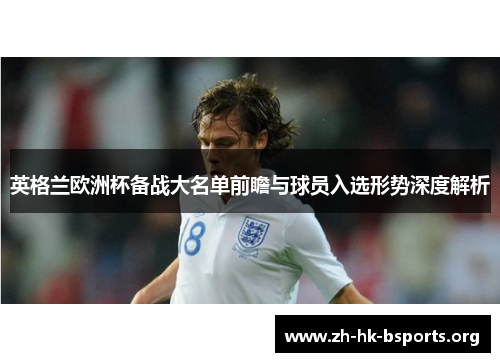 英格兰欧洲杯备战大名单前瞻与球员入选形势深度解析
