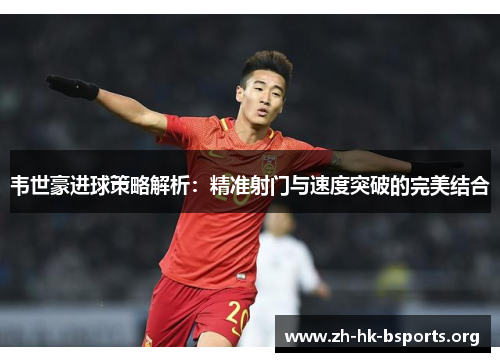 韦世豪进球策略解析:精准射门与速度突破的完美结合 韦世豪进球策略解析:精准射门与速度突破的完美结合
