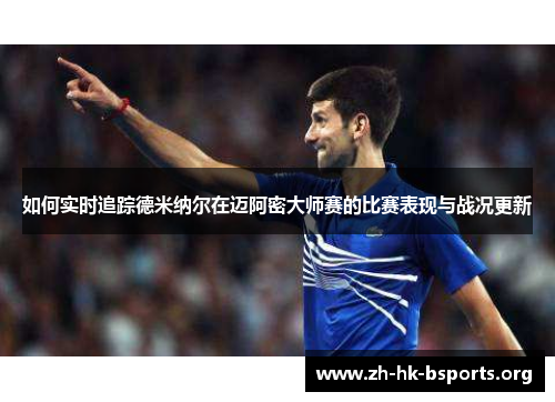 如何实时追踪德米纳尔在迈阿密大师赛的比赛表现与战况更新 如何实时追踪德米纳尔在迈阿密大师赛的比赛表现与战况更新