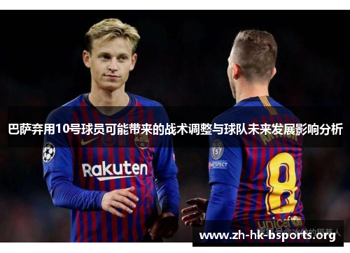 巴萨弃用10号球员可能带来的战术调整与球队未来发展影响分析 巴萨弃用10号球员可能带来的战术调整与球队未来发展影响分析