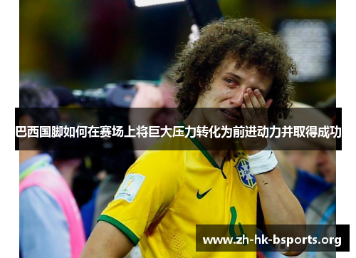 巴西国脚如何在赛场上将巨大压力转化为前进动力并取得成功 巴西国脚如何在赛场上将巨大压力转化为前进动力并取得成功
