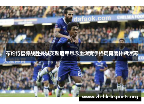布伦特福德战胜曼城英超冠军悬念重燃竞争格局再度扑朔迷离