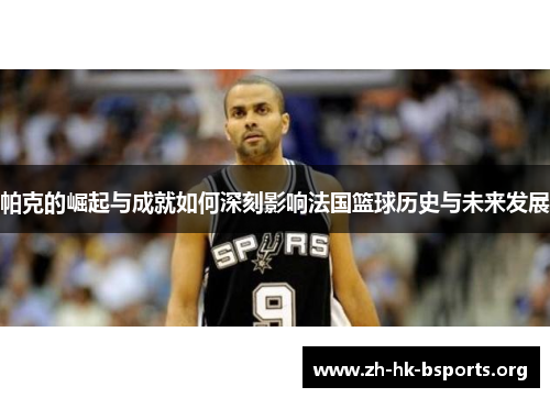 帕克的崛起与成就如何深刻影响法国篮球历史与未来发展 帕克的崛起与成就如何深刻影响法国篮球历史与未来发展