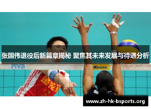 张国伟退役后新篇章揭秘 聚焦其未来发展与待遇分析 张国伟退役后新篇章揭秘 聚焦其未来发展与待遇分析