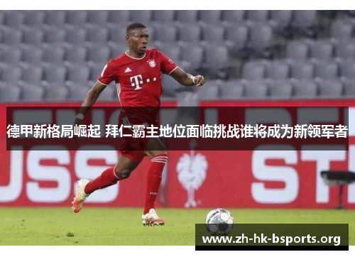 德甲新格局崛起 拜仁霸主地位面临挑战谁将成为新领军者