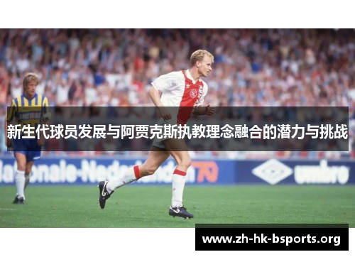 新生代球员发展与阿贾克斯执教理念融合的潜力与挑战