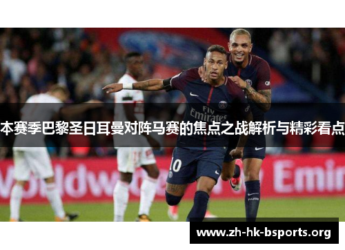 本赛季巴黎圣日耳曼对阵马赛的焦点之战解析与精彩看点