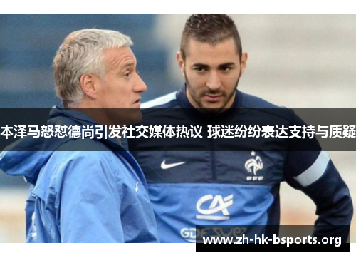 本泽马怒怼德尚引发社交媒体热议 球迷纷纷表达支持与质疑 本泽马怒怼德尚引发社交媒体热议 球迷纷纷表达支持与质疑