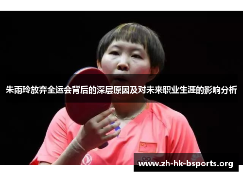 朱雨玲放弃全运会背后的深层原因及对未来职业生涯的影响分析 朱雨玲放弃全运会背后的深层原因及对未来职业生涯的影响分析