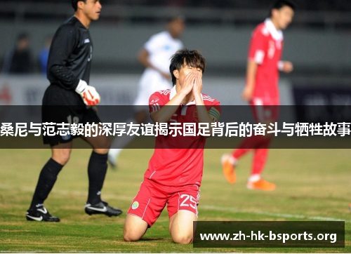桑尼与范志毅的深厚友谊揭示国足背后的奋斗与牺牲故事